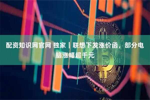 配资知识网官网 独家｜联想下发涨价函，部分电脑涨幅超千元