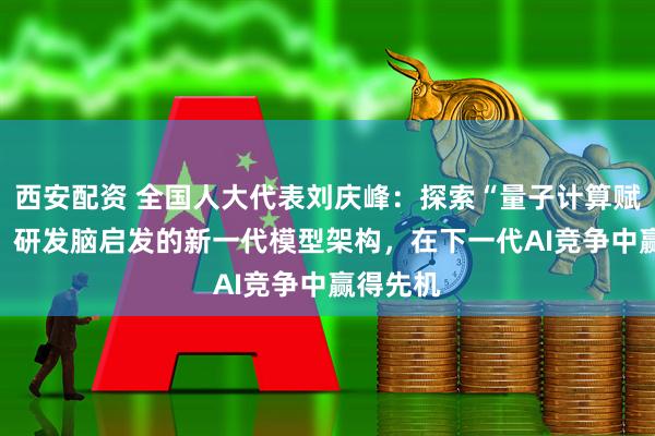 西安配资 全国人大代表刘庆峰：探索“量子计算赋能AI”，研发脑启发的新一代模型架构，在下一代AI竞争中赢得先机