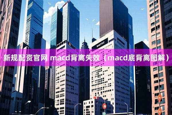 新规配资官网 macd背离失效(macd底背离图解)