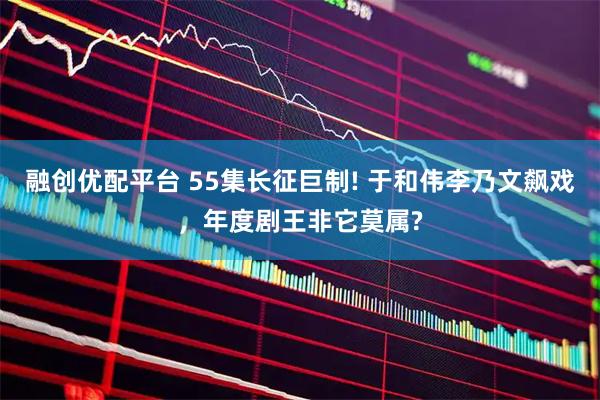 融创优配平台 55集长征巨制! 于和伟李乃文飙戏，年度剧王非它莫属?