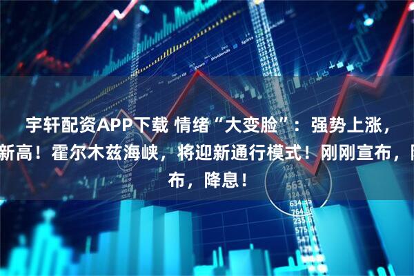 宇轩配资APP下载 情绪“大变脸”：强势上涨，再创新高！霍尔木兹海峡，将迎新通行模式！刚刚宣布，降息！