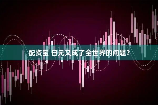 配资宝 日元又成了全世界的问题？