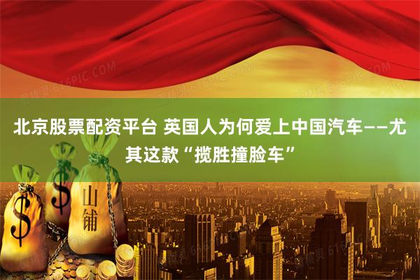 北京股票配资平台 英国人为何爱上中国汽车——尤其这款“揽胜撞脸车”
