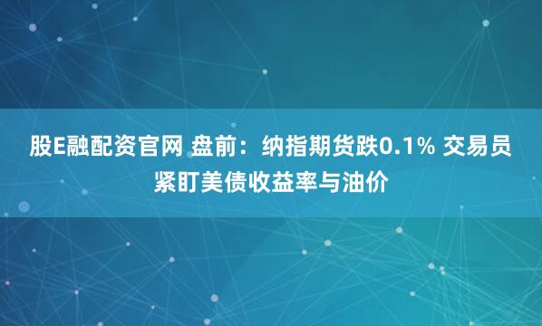 股E融配资官网 盘前：纳指期货跌0.1% 交易员紧盯美债收益率与油价